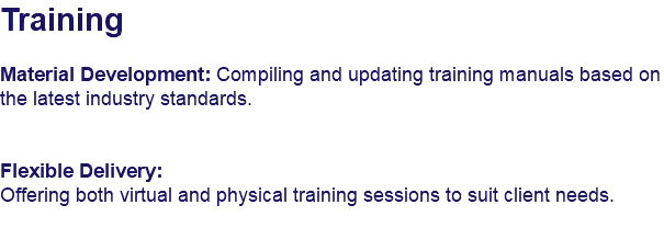 Training Material Development: Compiling and updating training manuals based on the latest industry standards. Flexible Delivery:
Offering both virtual and physical training sessions to suit client needs.
